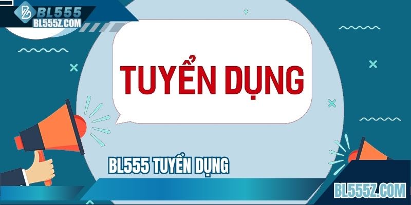 BL555 Tuyển Dụng - Đãi Ngộ Hấp Dẫn Khi Làm Việc Với Tập Đoàn