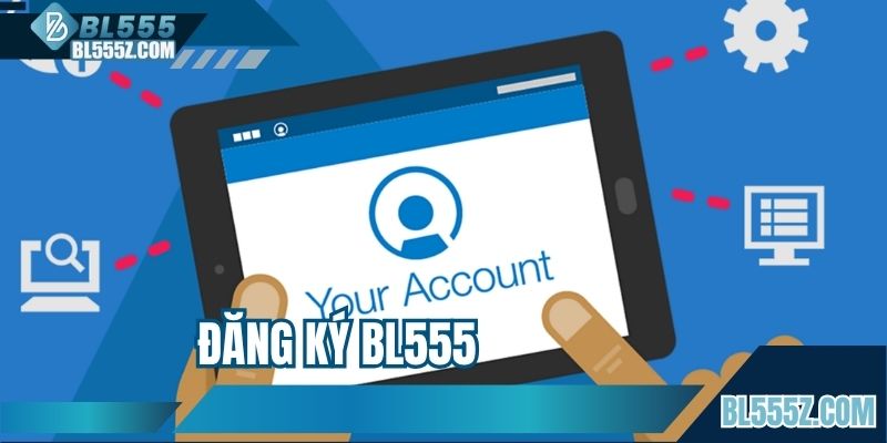 Đăng Ký BL555 - Những Bước Tạo Hồ Sơ BL555 Nhanh Nhất