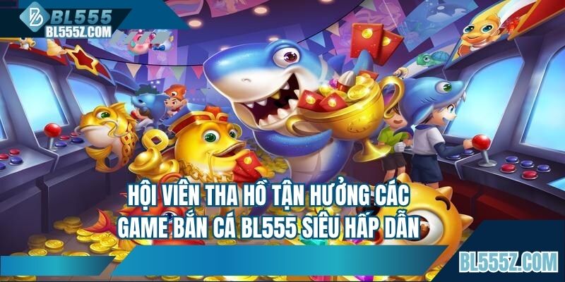 Hội viên tha hồ tận hưởng các game bắn cá BL555 hấp dẫn