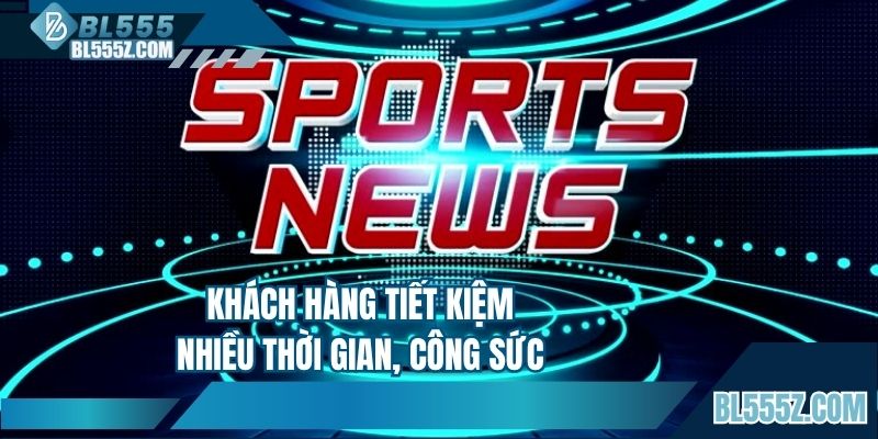 Khách hàng tiết kiệm nhiều thời gian, công sức