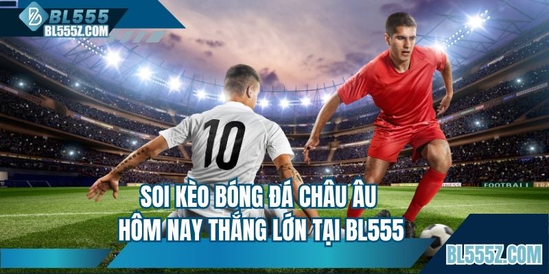 Soi kèo bóng đá Châu Âu hôm nay thắng lớn tại BL555