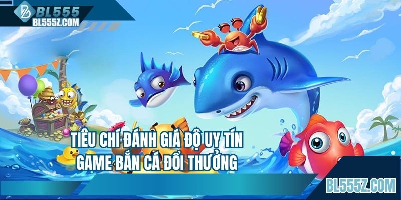 Khám phá tiêu chí đánh giá độ uy tín của bắn cá đổi thưởng