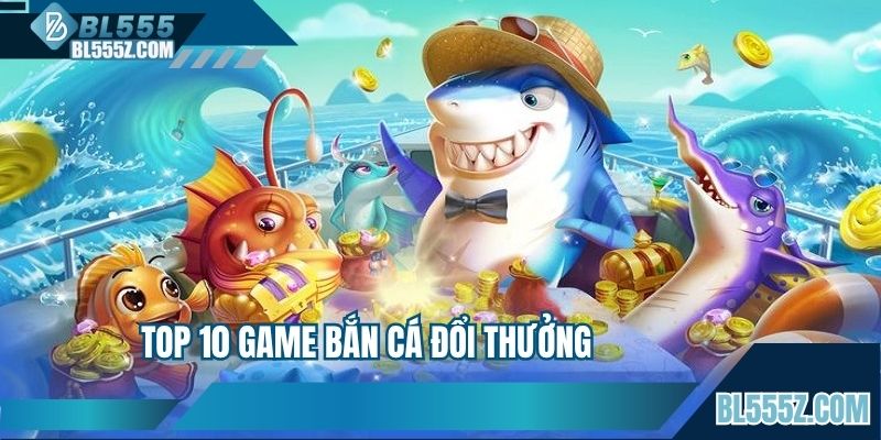 Top 10 Game Bắn Cá Đổi Thưởng Được Săn Đón Nhất Năm 2025