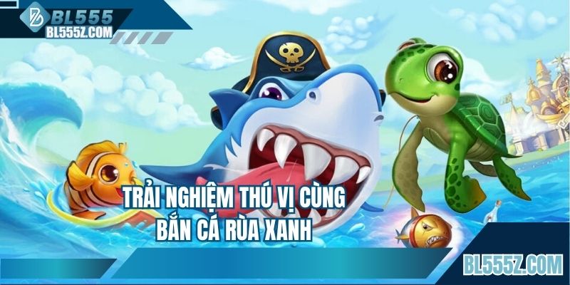 Trải nghiệm đầy thú vị cùng bắn cá rùa xanh